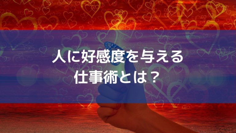 人に好感度を与える仕事術とは 人に好感度を与える仕事術とは
